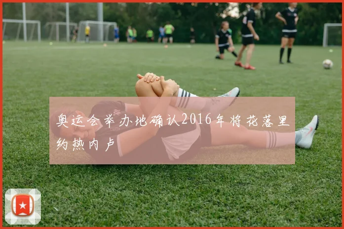 奥运会举办地确认2016年将花落里约热内卢