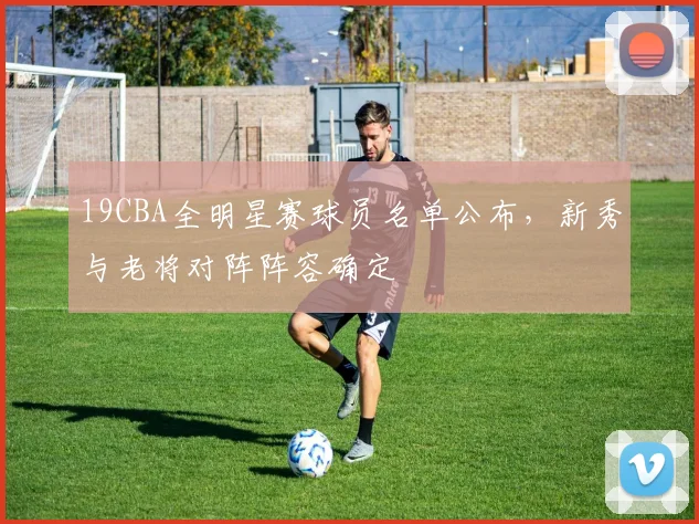 19CBA全明星赛球员名单公布，新秀与老将对阵阵容确定